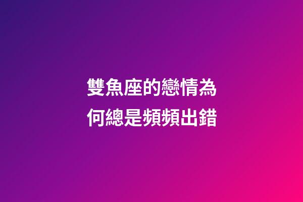 雙魚座的戀情為何總是頻頻出錯-第1張-星座運勢-玄機派