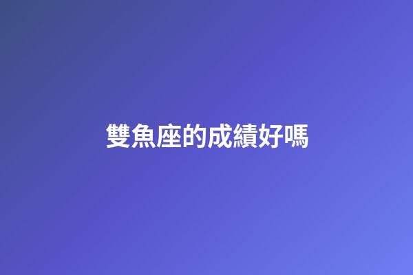 雙魚座的成績好嗎-第1張-星座運勢-玄機派
