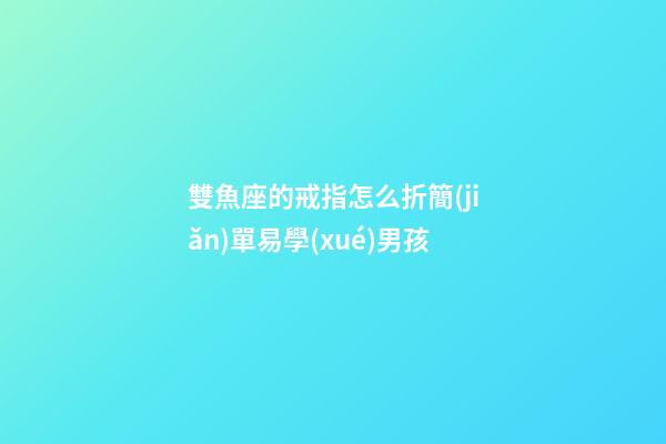 雙魚座的戒指怎么折簡(jiǎn)單易學(xué)男孩-第1張-星座運(yùn)勢(shì)-玄機(jī)派