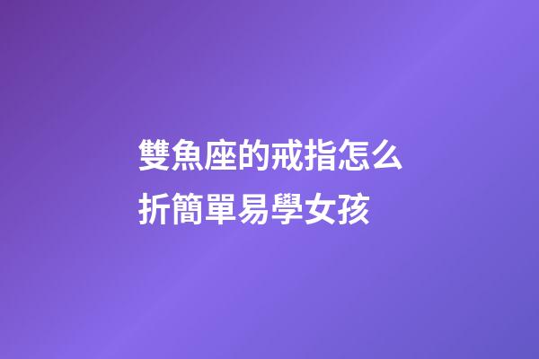 雙魚座的戒指怎么折簡單易學女孩-第1張-星座運勢-玄機派
