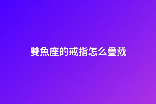 雙魚座的戒指怎么疊戴-第1張-星座運勢-玄機派
