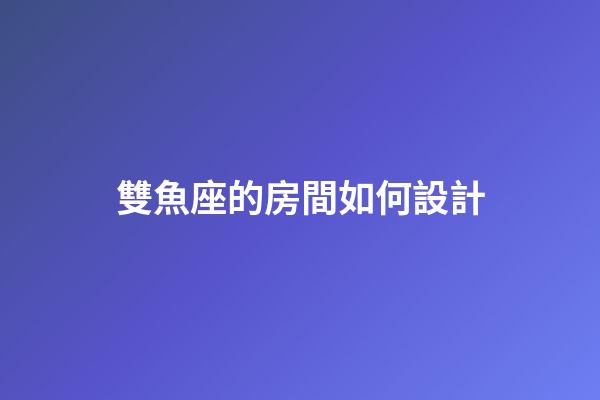 雙魚座的房間如何設計-第1張-星座運勢-玄機派
