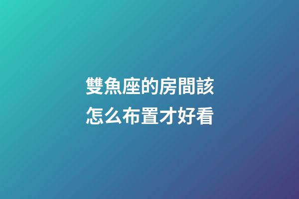 雙魚座的房間該怎么布置才好看-第1張-星座運勢-玄機派