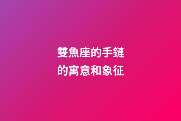 雙魚座的手鏈的寓意和象征-第1張-星座運勢-玄機派