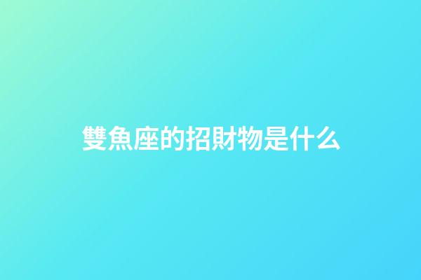 雙魚座的招財物是什么-第1張-星座運勢-玄機派