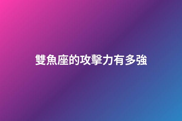 雙魚座的攻擊力有多強-第1張-星座運勢-玄機派