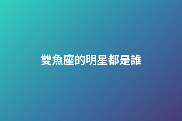 雙魚座的明星都是誰-第1張-星座運(yùn)勢-玄機(jī)派