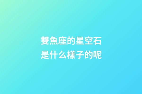 雙魚座的星空石是什么樣子的呢-第1張-星座運勢-玄機派