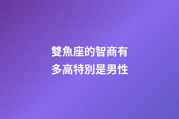 雙魚座的智商有多高特別是男性-第1張-星座運勢-玄機派