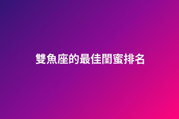 雙魚座的最佳閨蜜排名-第1張-星座運勢-玄機派