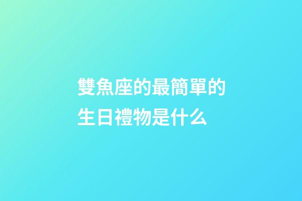 雙魚座的最簡單的生日禮物是什么-第1張-星座運勢-玄機派