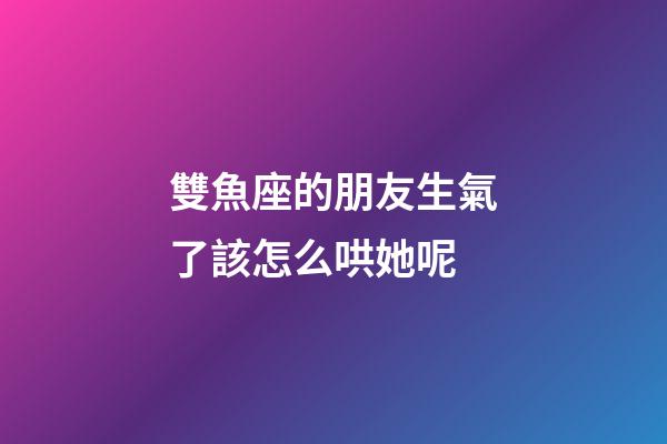雙魚座的朋友生氣了該怎么哄她呢-第1張-星座運(yùn)勢-玄機(jī)派