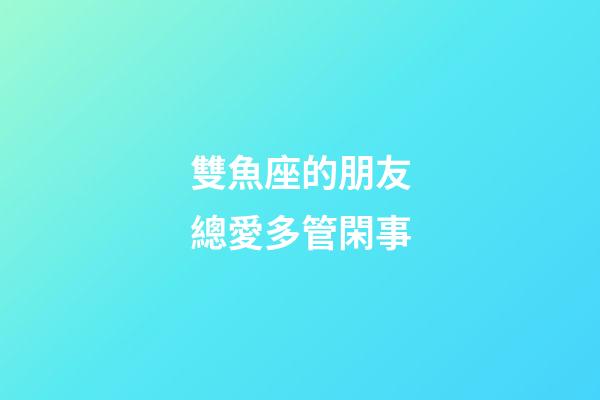 雙魚座的朋友總愛多管閑事-第1張-星座運勢-玄機派