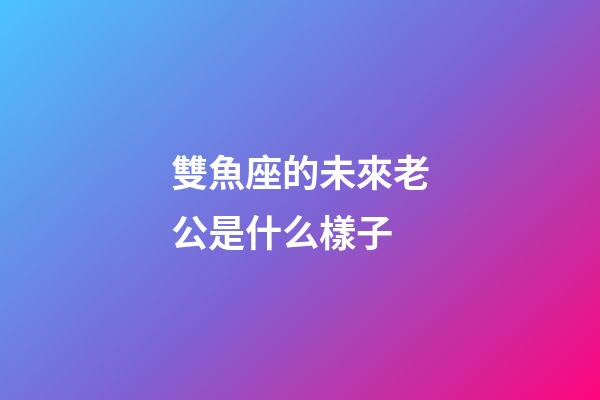 雙魚座的未來老公是什么樣子-第1張-星座運(yùn)勢(shì)-玄機(jī)派