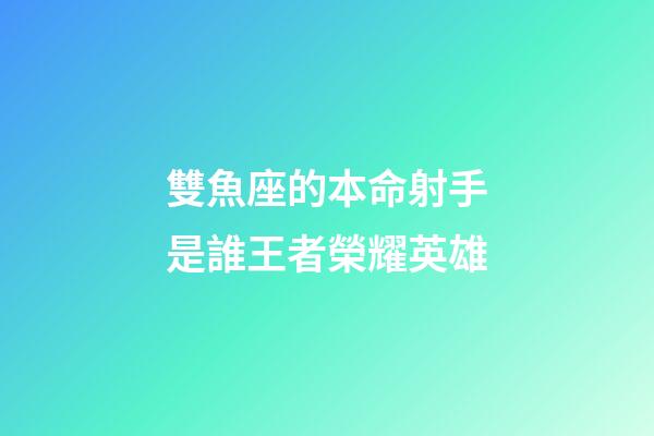 雙魚座的本命射手是誰王者榮耀英雄-第1張-星座運勢-玄機派