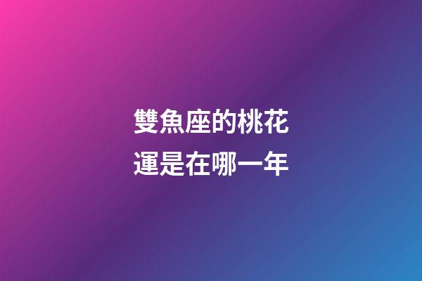 雙魚座的桃花運是在哪一年-第1張-星座運勢-玄機派