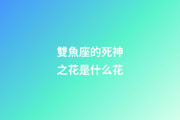 雙魚座的死神之花是什么花-第1張-星座運勢-玄機派