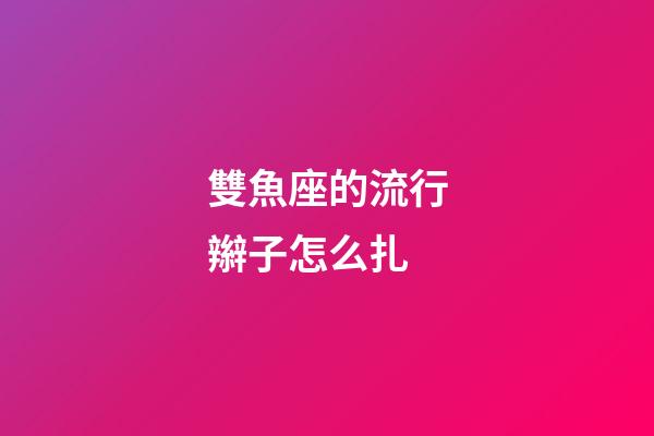 雙魚座的流行辮子怎么扎-第1張-星座運(yùn)勢-玄機(jī)派