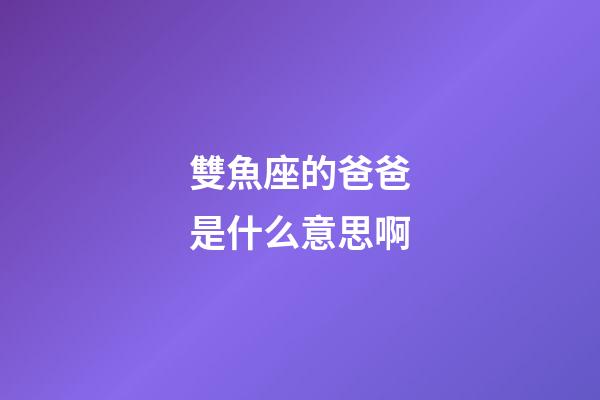 雙魚座的爸爸是什么意思啊-第1張-星座運勢-玄機派