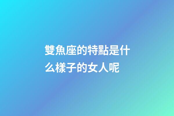 雙魚座的特點是什么樣子的女人呢-第1張-星座運勢-玄機派