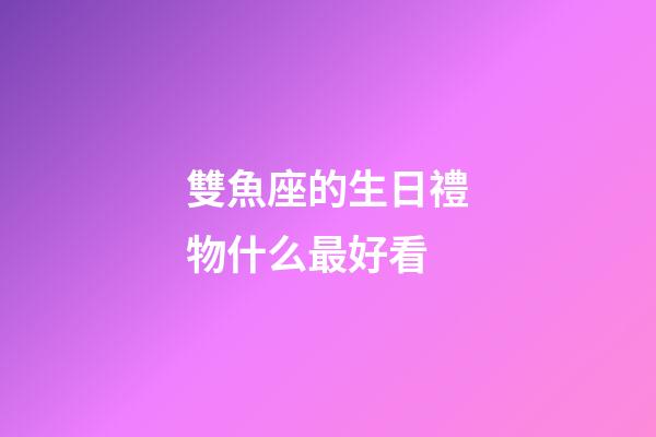 雙魚座的生日禮物什么最好看-第1張-星座運勢-玄機派