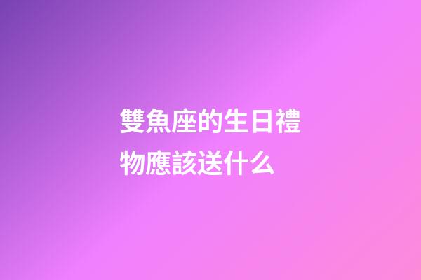雙魚座的生日禮物應該送什么-第1張-星座運勢-玄機派
