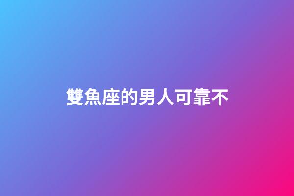 雙魚座的男人可靠不-第1張-星座運(yùn)勢(shì)-玄機(jī)派
