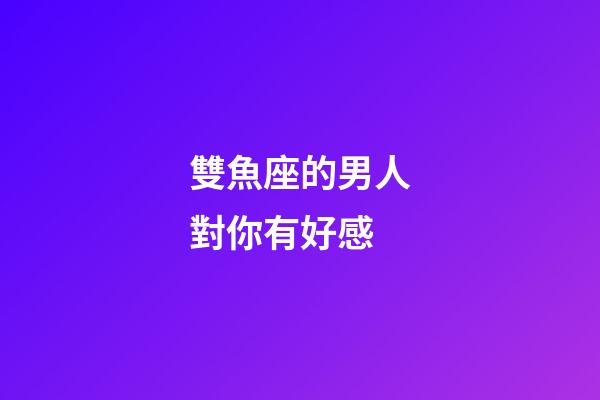 雙魚座的男人對你有好感-第1張-星座運(yùn)勢-玄機(jī)派