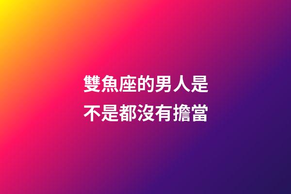 雙魚座的男人是不是都沒有擔當-第1張-星座運勢-玄機派