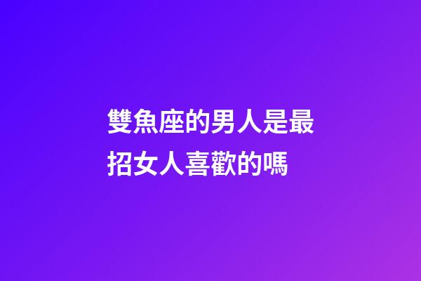 雙魚座的男人是最招女人喜歡的嗎-第1張-星座運勢-玄機派