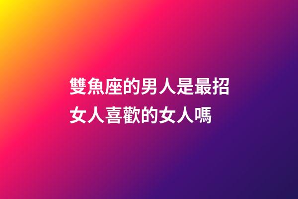 雙魚座的男人是最招女人喜歡的女人嗎-第1張-星座運勢-玄機派
