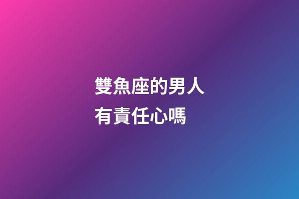 雙魚座的男人有責任心嗎-第1張-星座運勢-玄機派