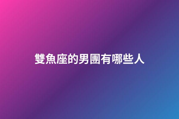 雙魚座的男團有哪些人-第1張-星座運勢-玄機派