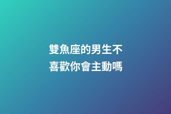 雙魚座的男生不喜歡你會主動嗎-第1張-星座運勢-玄機派