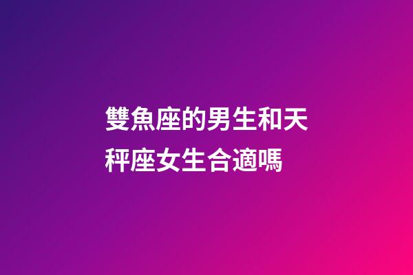 雙魚座的男生和天秤座女生合適嗎-第1張-星座運勢-玄機派