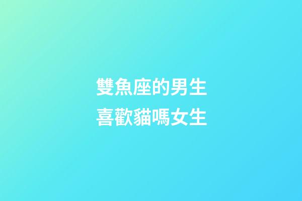 雙魚座的男生喜歡貓嗎女生-第1張-星座運勢-玄機派