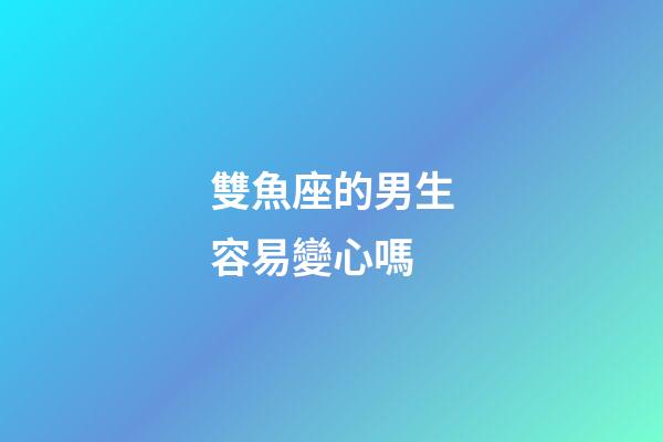 雙魚座的男生容易變心嗎-第1張-星座運勢-玄機派