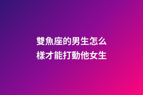 雙魚座的男生怎么樣才能打動他女生-第1張-星座運勢-玄機派