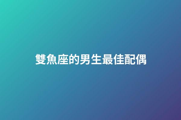 雙魚座的男生最佳配偶-第1張-星座運勢-玄機派
