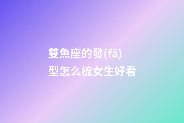 雙魚座的發(fā)型怎么梳女生好看-第1張-星座運勢-玄機派