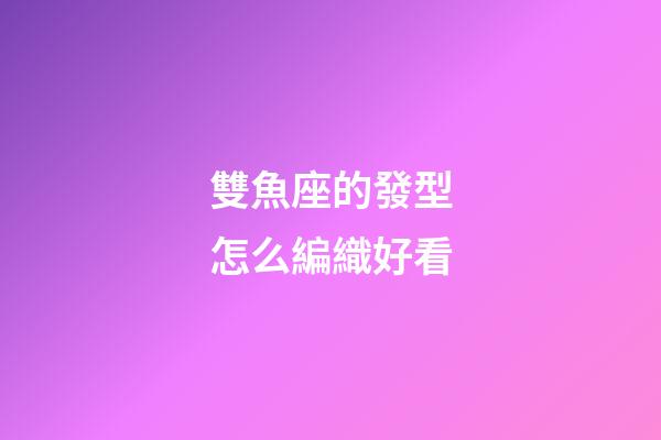 雙魚座的發型怎么編織好看-第1張-星座運勢-玄機派
