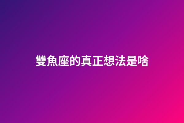 雙魚座的真正想法是啥-第1張-星座運勢-玄機派