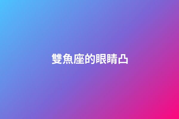 雙魚座的眼睛凸-第1張-星座運勢-玄機派