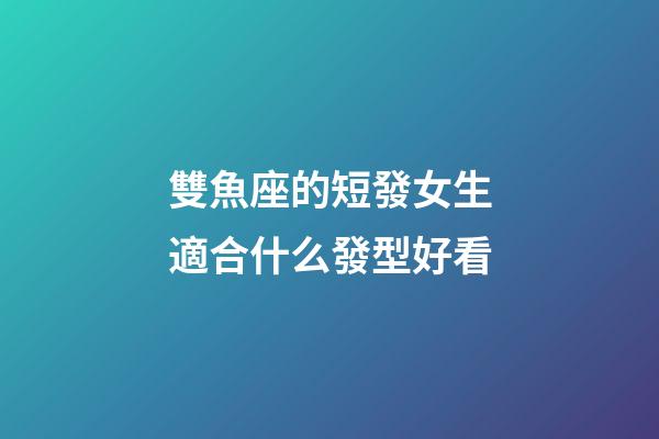 雙魚座的短發女生適合什么發型好看-第1張-星座運勢-玄機派