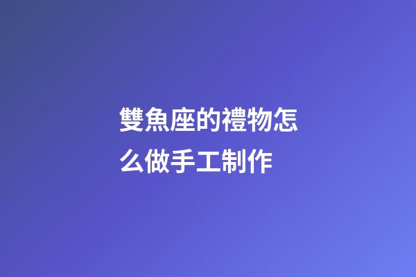 雙魚座的禮物怎么做手工制作-第1張-星座運勢-玄機派
