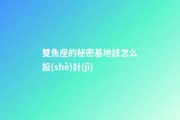 雙魚座的秘密基地該怎么設(shè)計(jì)-第1張-星座運(yùn)勢-玄機(jī)派
