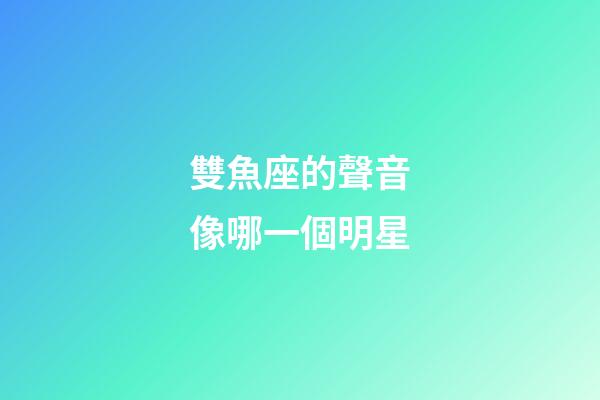 雙魚座的聲音像哪一個明星-第1張-星座運勢-玄機派