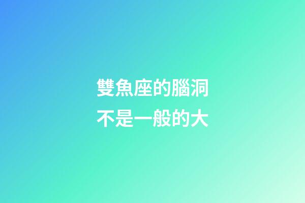 雙魚座的腦洞不是一般的大-第1張-星座運勢-玄機派
