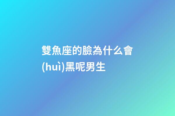 雙魚座的臉為什么會(huì)黑呢男生-第1張-星座運(yùn)勢(shì)-玄機(jī)派