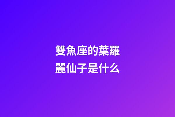 雙魚座的葉羅麗仙子是什么-第1張-星座運(yùn)勢-玄機(jī)派